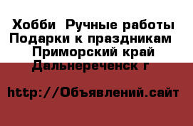 Хобби. Ручные работы Подарки к праздникам. Приморский край,Дальнереченск г.